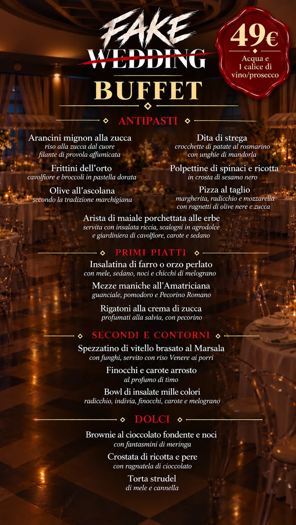 Menu buffet, 49 euro, acqua e 1 calice di vino o prosecco. Antipasti: arancini mignon alla zucca, dita di strega, frittini dell'orto, polpettine di spinaci e ricotta, olive all'ascolana, pizza al taglio, arista di maiale porchettata alle erbe. Primi piatti: insalatina di farro o orzo perlato, mezze maniche all'Amatriciana, rigatoni alla crema di zucca. Secondi e contorni: spezzatino di vitello brasato al Marsala con riso Venere, finocchi e carote arrosto, bowl di insalate mille colori. Dolci: brownie al cioccolato fondente e noci, crostata di ricotta e pere, torta strudel di mele e cannella.